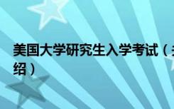 美国大学研究生入学考试（关于美国大学研究生入学考试介绍）