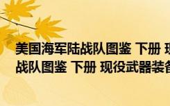 美国海军陆战队图鉴 下册 现役武器装备（关于美国海军陆战队图鉴 下册 现役武器装备介绍）