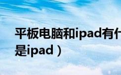 平板电脑和ipad有什么区别（平板电脑是不是ipad）