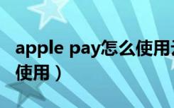 apple pay怎么使用云闪付（apple pay怎么使用）