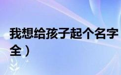 我想给孩子起个名字（我想给孩子起个名字大全）