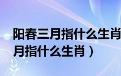 阳春三月指什么生肖求作业帮解答?（阳春三月指什么生肖）