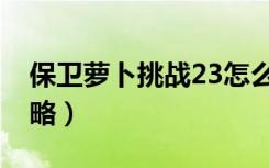 保卫萝卜挑战23怎么过（保卫萝卜挑战23攻略）