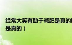 经常大笑有助于减肥是真的吗（经常大笑是不是有助于减肥是真的）