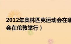 2012年奥林匹克运动会在哪里举行（2012年奥林匹克运动会在伦敦举行）