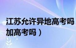 江苏允许异地高考吗（外地户口可以在江苏参加高考吗）