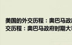 美国的外交历程：奥巴马政府时期大事纵览（关于美国的外交历程：奥巴马政府时期大事纵览介绍）