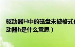 驱动器H中的磁盘未被格式化是什么意思（请将磁盘放入驱动器h是什么意思）