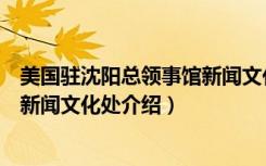 美国驻沈阳总领事馆新闻文化处（关于美国驻沈阳总领事馆新闻文化处介绍）