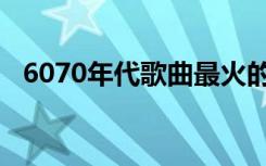 6070年代歌曲最火的歌（6070年代歌曲）