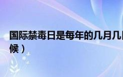 国际禁毒日是每年的几月几日（每年的国际禁毒是是什么时候）