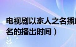 电视剧以家人之名播放时间（电视剧以家人之名的播出时间）