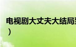 电视剧大丈夫大结局到底是什么（大丈夫简介）