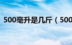 500毫升是几斤（500毫升能算出是几斤吗）