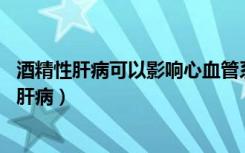 酒精性肝病可以影响心血管系统,但是一般不会出现（酒精性肝病）