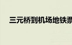 三元桥到机场地铁票价（三元桥到机场）