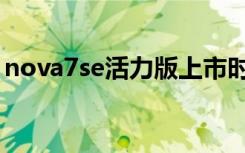 nova7se活力版上市时间（nova7se活力版）