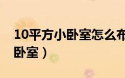 10平方小卧室怎么布置（如何布置10平方小卧室）