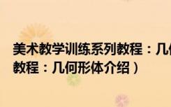 美术教学训练系列教程：几何形体（关于美术教学训练系列教程：几何形体介绍）