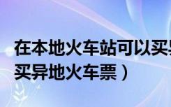 在本地火车站可以买异地火车票吗（能不能购买异地火车票）