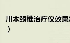 川木颈椎治疗仪效果怎么样（川木颈椎治疗仪）