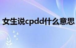 女生说cpdd什么意思（女生说cpdd的意思）