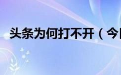 头条为何打不开（今日头条怎么打不开了）