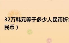 32万韩元等于多少人民币折合人民币（32万韩元等于多少人民币）