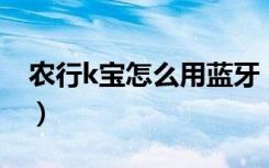 农行k宝怎么用蓝牙 连不上（农行k宝怎么用）