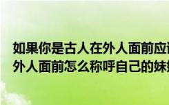 如果你是古人在外人面前应该怎么称呼自己的妹妹（古人在外人面前怎么称呼自己的妹妹）