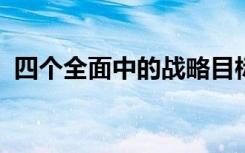 四个全面中的战略目标是全面建成小康社会