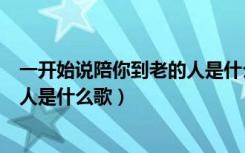 一开始说陪你到老的人是什么歌男声（一开始说陪你到老的人是什么歌）