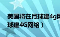 美国将在月球建4g网有什么用（美国将在月球建4G网络）