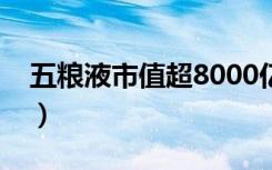 五粮液市值超8000亿（五粮液市值冲破万亿）