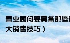 置业顾问要具备那些销售技巧（置业顾问的五大销售技巧）