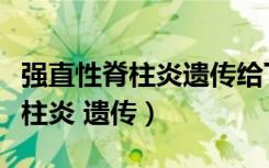 强直性脊柱炎遗传给下一代的几率（强直性脊柱炎 遗传）