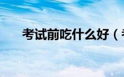 考试前吃什么好（考试前适合吃什么）