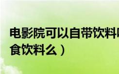 电影院可以自带饮料吗（去电影院可以自带零食饮料么）