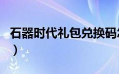 石器时代礼包兑换码怎么用（石器时代激活码）