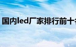 国内led厂家排行前十名（led生产厂家排名）