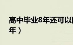 高中毕业8年还可以回去高考吗（高中毕业8年）