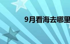 9月看海去哪里（看海去哪里）