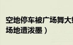 空地停车被广场舞大妈泼墨（轿车疑占广场舞场地遭泼墨）