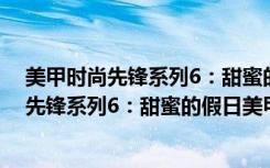 美甲时尚先锋系列6：甜蜜的假日美甲时光（关于美甲时尚先锋系列6：甜蜜的假日美甲时光介绍）