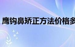 鹰钩鼻矫正方法价格多少钱（鹰钩鼻矫正术）