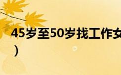 45岁至50岁找工作女士（45岁至50岁找工作）