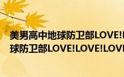 美男高中地球防卫部LOVE!LOVE!LOVE!（关于美男高中地球防卫部LOVE!LOVE!LOVE!介绍）