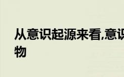 从意识起源来看,意识是自然界长期发展的产物