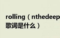 rolling（nthedeep歌词 rollinginthedeep歌词是什么）