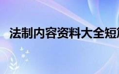 法制内容资料大全短篇（关于法制的资料）